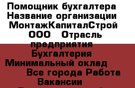 Помощник бухгалтера › Название организации ­ МонтажКапиталСтрой, ООО › Отрасль предприятия ­ Бухгалтерия › Минимальный оклад ­ 35 000 - Все города Работа » Вакансии   . Белгородская обл.,Белгород г.